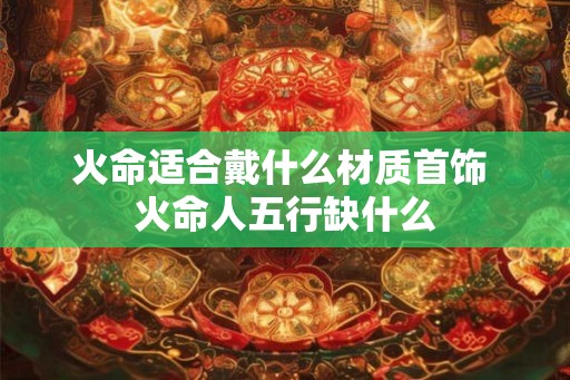 火命适合戴什么材质首饰 火命人五行缺什么