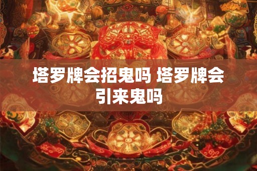 塔罗牌会招鬼吗 塔罗牌会引来鬼吗