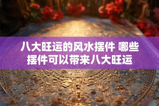 八大旺运的风水摆件 哪些摆件可以带来八大旺运