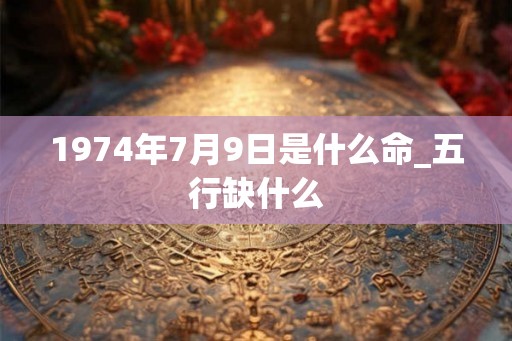 1974年7月9日是什么命_五行缺什么