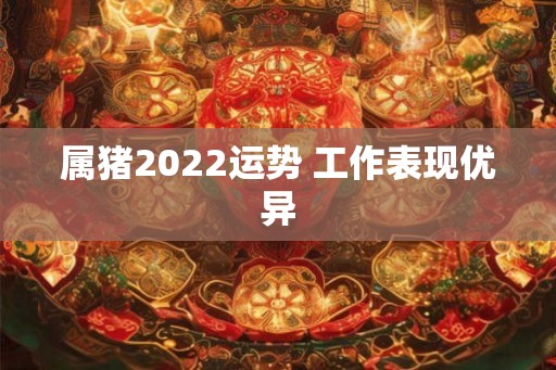属猪2022运势 工作表现优异