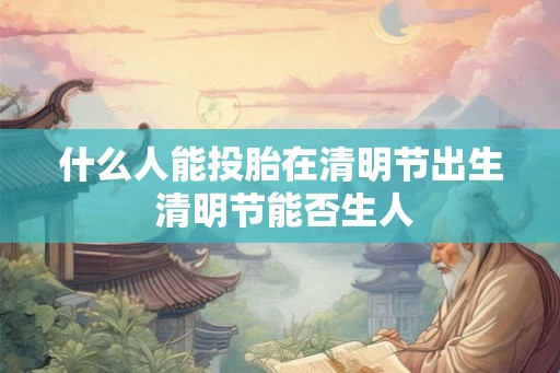 什么人能投胎在清明节出生 清明节能否生人