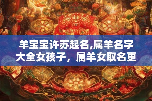 羊宝宝许苏起名,属羊名字大全女孩子，属羊女取名更佳用字