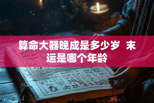 算命大器晚成是多少岁 末运是哪个年龄 算命大器晚成是多少岁 末运是哪个年龄