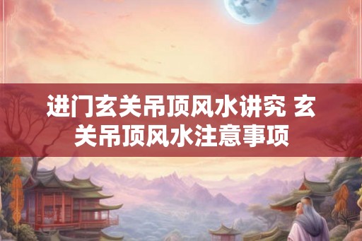 进门玄关吊顶风水讲究 玄关吊顶风水注意事项 进门玄关吊顶风水讲究 玄关吊顶风水注意事项