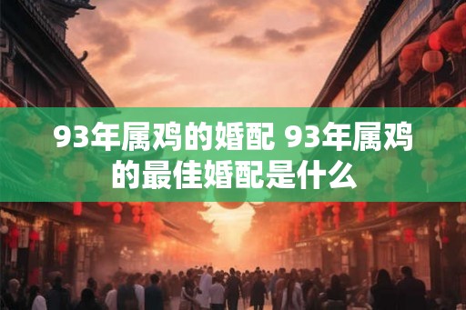 93年属鸡的婚配 93年属鸡的最佳婚配是什么 93年属鸡的婚配 93年属鸡的最佳婚配是什么