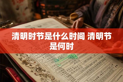 清明时节是什么时间 清明节是何时