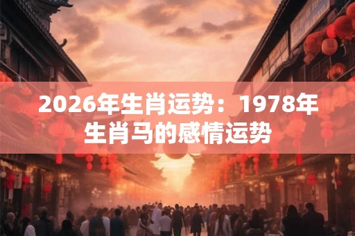 2026年生肖运势：1978年生肖马的感情运势