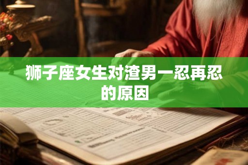 狮子座女生对渣男一忍再忍的原因