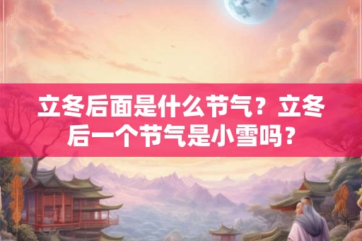 立冬后面是什么节气？立冬后一个节气是小雪吗？