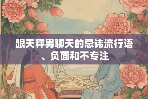 跟天秤男聊天的忌讳流行语、负面和不专注 跟天秤男聊天的忌讳流行语、负面和不专注