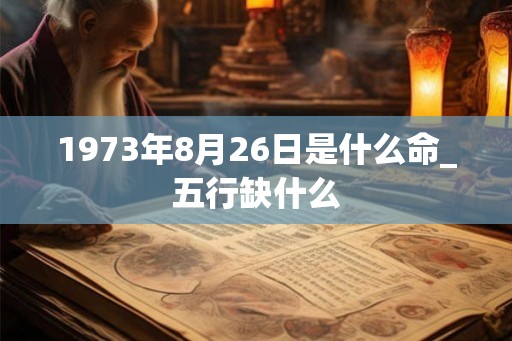 1973年8月26日是什么命_五行缺什么