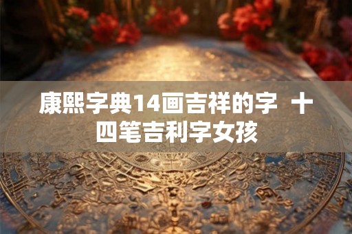 康熙字典14画吉祥的字  十四笔吉利字女孩