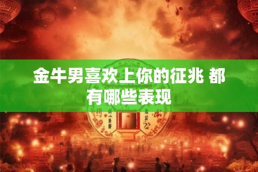 金牛男喜欢上你的征兆 都有哪些表现