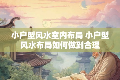 小户型风水室内布局 小户型风水布局如何做到合理