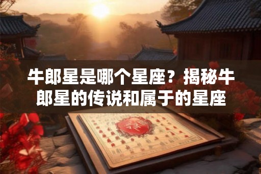牛郎星是哪个星座？揭秘牛郎星的传说和属于的星座