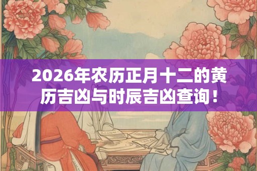 2026年农历正月十二的黄历吉凶与时辰吉凶查询！