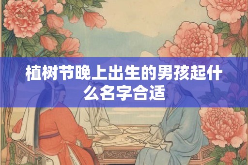 植树节晚上出生的男孩起什么名字合适
