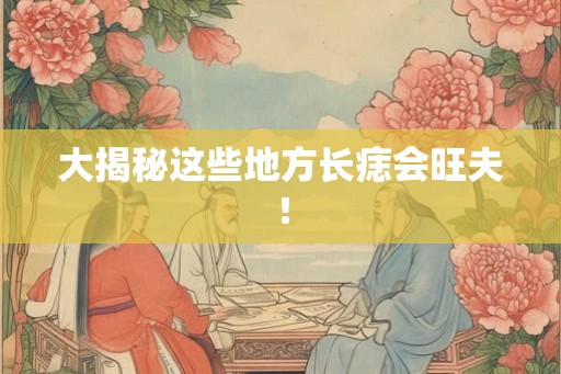 大揭秘这些地方长痣会旺夫！