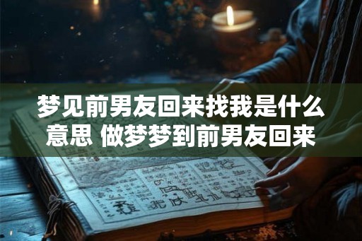 梦见前男友回来找我是什么意思 做梦梦到前男友回来找我好不好