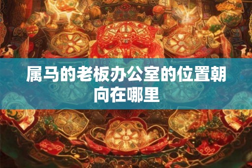 属马的老板办公室的位置朝向在哪里
