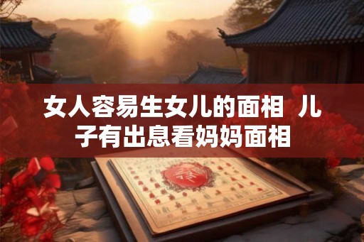 女人容易生女儿的面相  儿子有出息看妈妈面相