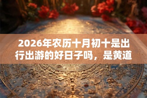 2026年农历十月初十是出行出游的好日子吗，是黄道吉日吗？