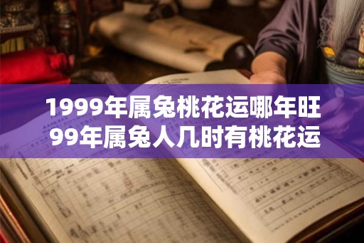 1999年属兔桃花运哪年旺 99年属兔人几时有桃花运