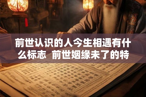 前世认识的人今生相遇有什么标志  前世姻缘未了的特征