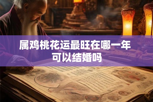 属鸡桃花运最旺在哪一年 可以结婚吗