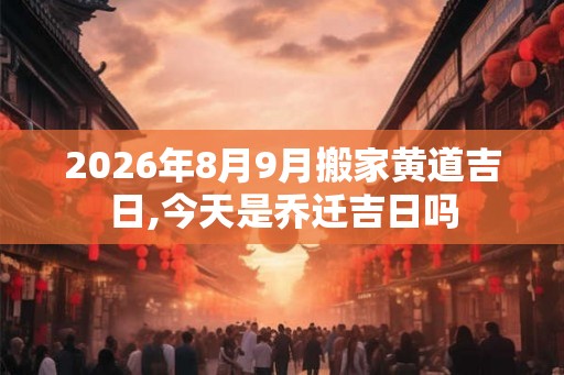 2026年8月9月搬家黄道吉日,今天是乔迁吉日吗
