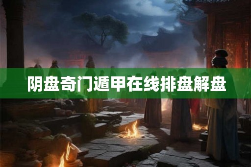阴盘奇门遁甲在线排盘解盘 阴盘奇门遁甲在线排盘解盘