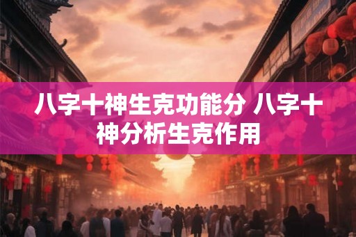 八字十神生克功能分 八字十神分析生克作用 八字十神生克功能分 八字十神分析生克作用