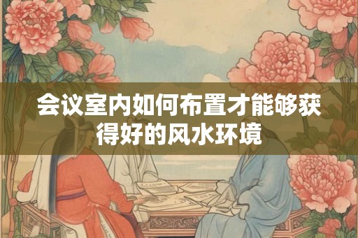 会议室内如何布置才能够获得好的风水环境