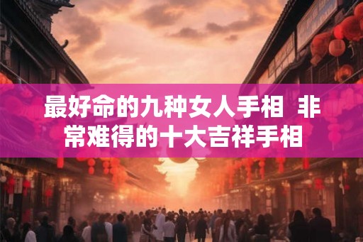 最好命的九种女人手相  非常难得的十大吉祥手相