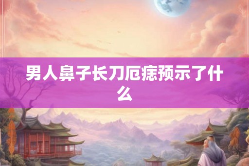 男人鼻子长刀厄痣预示了什么