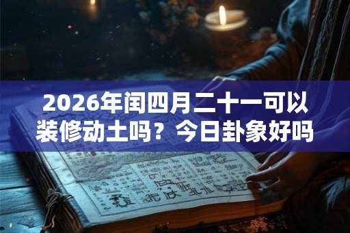 2026年闰四月二十一可以装修动土吗？今日卦象好吗？