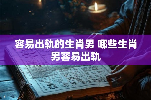 容易出轨的生肖男 哪些生肖男容易出轨 容易出轨的生肖男 哪些生肖男容易出轨