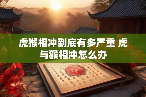 虎猴相冲到底有多严重 虎与猴相冲怎么办