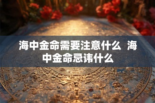 海中金命需要注意什么  海中金命忌讳什么