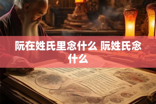 阮在姓氏里念什么 阮姓氏念什么