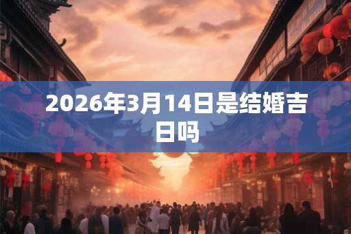 2026年3月14日是结婚吉日吗 2026年3月14日是结婚吉日吗