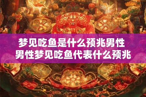 梦见吃鱼是什么预兆男性 男性梦见吃鱼代表什么预兆 梦见吃鱼是什么预兆男性 男性梦见吃鱼代表什么预兆