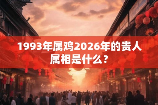 1993年属鸡2026年的贵人属相是什么？
