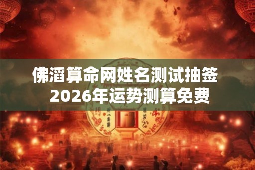 佛滔算命网姓名测试抽签  2026年运势测算免费