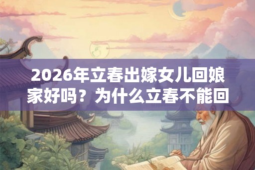 2026年立春出嫁女儿回娘家好吗？为什么立春不能回娘家？