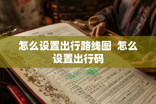 怎么设置出行路线图  怎么设置出行码
