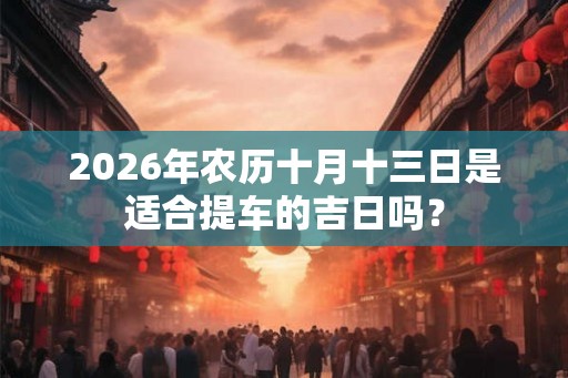 2026年农历十月十三日是适合提车的吉日吗？
