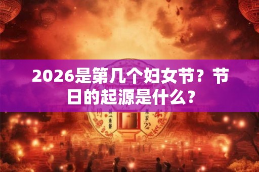 2026是第几个妇女节？节日的起源是什么？