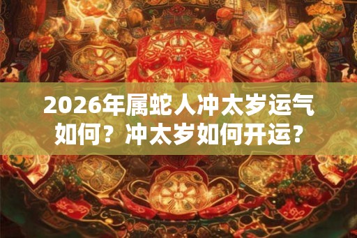 2026年属蛇人冲太岁运气如何?冲太岁如何开运? 2026年属蛇人冲太岁运气如何?冲太岁如何开运?